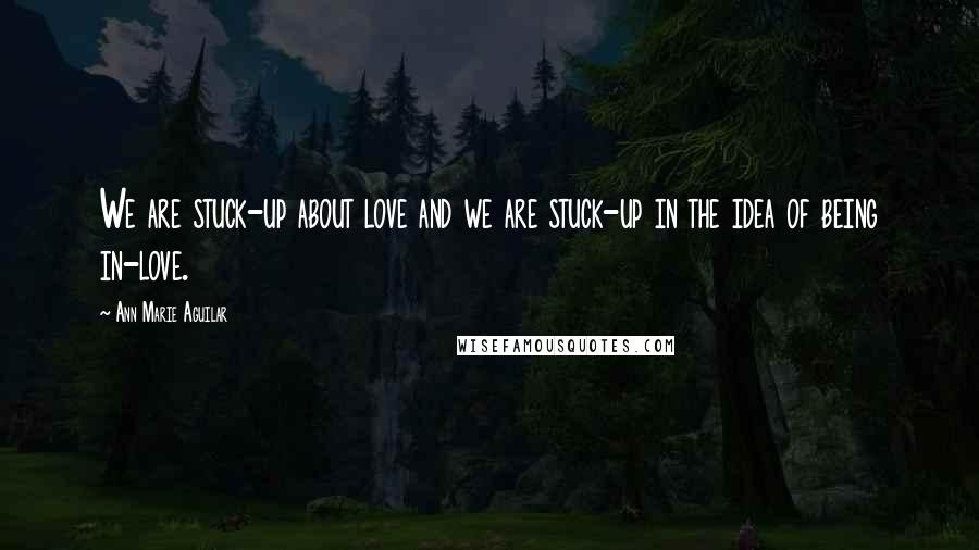 Ann Marie Aguilar Quotes: We are stuck-up about love and we are stuck-up in the idea of being in-love.