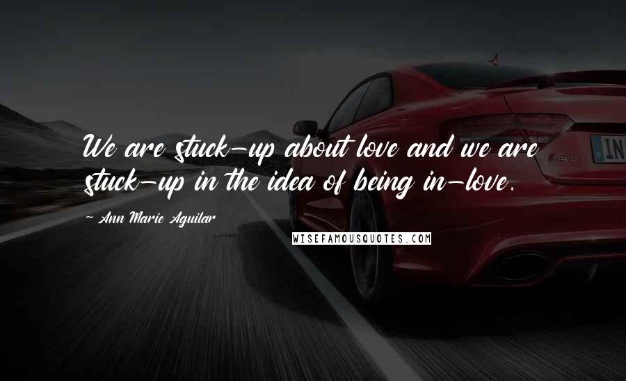 Ann Marie Aguilar Quotes: We are stuck-up about love and we are stuck-up in the idea of being in-love.