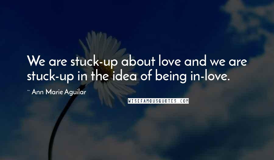 Ann Marie Aguilar Quotes: We are stuck-up about love and we are stuck-up in the idea of being in-love.