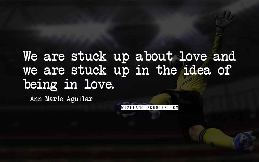 Ann Marie Aguilar Quotes: We are stuck-up about love and we are stuck-up in the idea of being in-love.