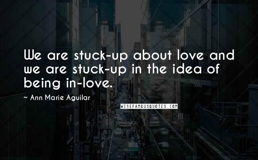 Ann Marie Aguilar Quotes: We are stuck-up about love and we are stuck-up in the idea of being in-love.