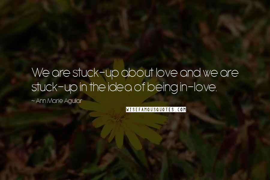 Ann Marie Aguilar Quotes: We are stuck-up about love and we are stuck-up in the idea of being in-love.