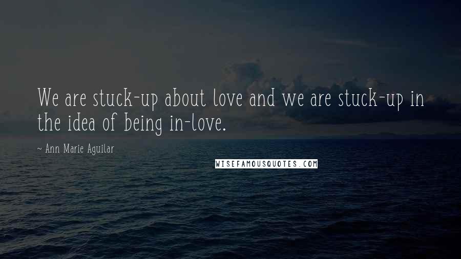 Ann Marie Aguilar Quotes: We are stuck-up about love and we are stuck-up in the idea of being in-love.