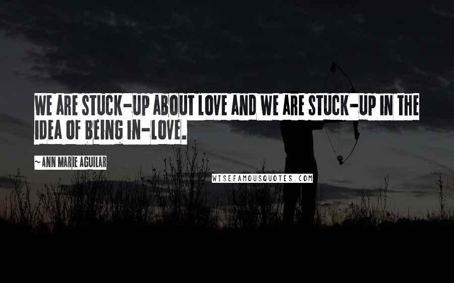 Ann Marie Aguilar Quotes: We are stuck-up about love and we are stuck-up in the idea of being in-love.