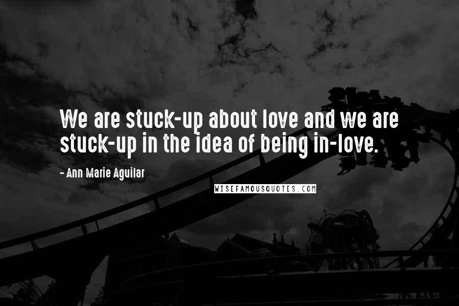 Ann Marie Aguilar Quotes: We are stuck-up about love and we are stuck-up in the idea of being in-love.