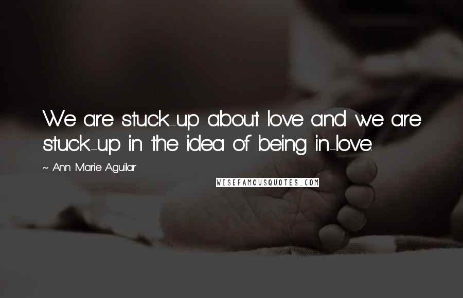 Ann Marie Aguilar Quotes: We are stuck-up about love and we are stuck-up in the idea of being in-love.