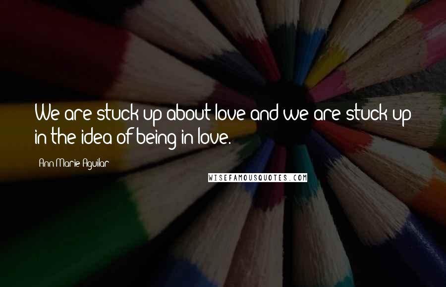 Ann Marie Aguilar Quotes: We are stuck-up about love and we are stuck-up in the idea of being in-love.