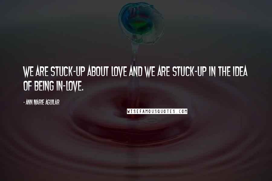 Ann Marie Aguilar Quotes: We are stuck-up about love and we are stuck-up in the idea of being in-love.