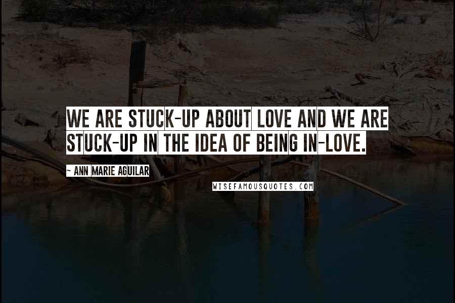 Ann Marie Aguilar Quotes: We are stuck-up about love and we are stuck-up in the idea of being in-love.