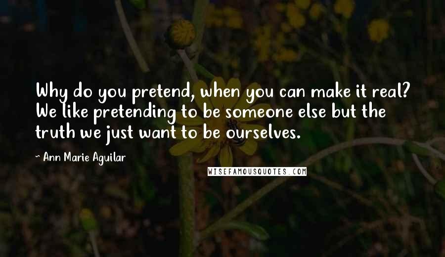 Ann Marie Aguilar Quotes: Why do you pretend, when you can make it real? We like pretending to be someone else but the truth we just want to be ourselves.