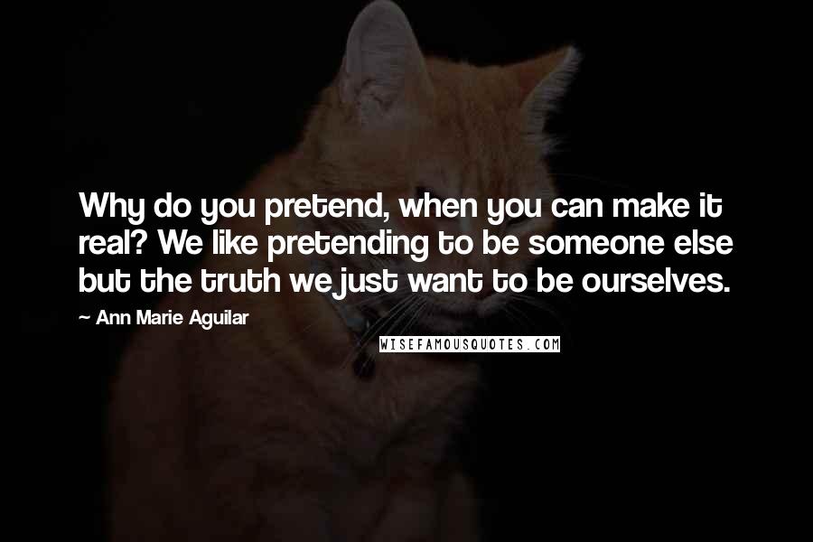 Ann Marie Aguilar Quotes: Why do you pretend, when you can make it real? We like pretending to be someone else but the truth we just want to be ourselves.