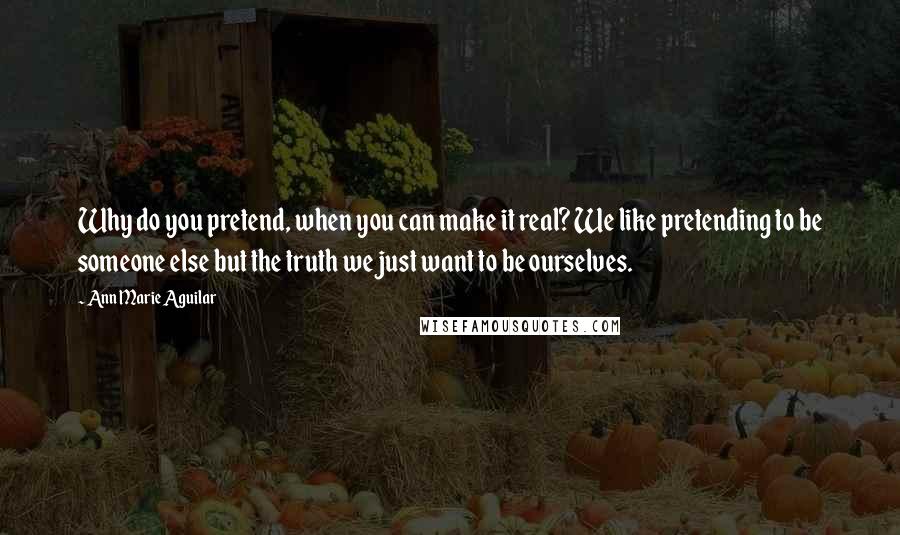 Ann Marie Aguilar Quotes: Why do you pretend, when you can make it real? We like pretending to be someone else but the truth we just want to be ourselves.