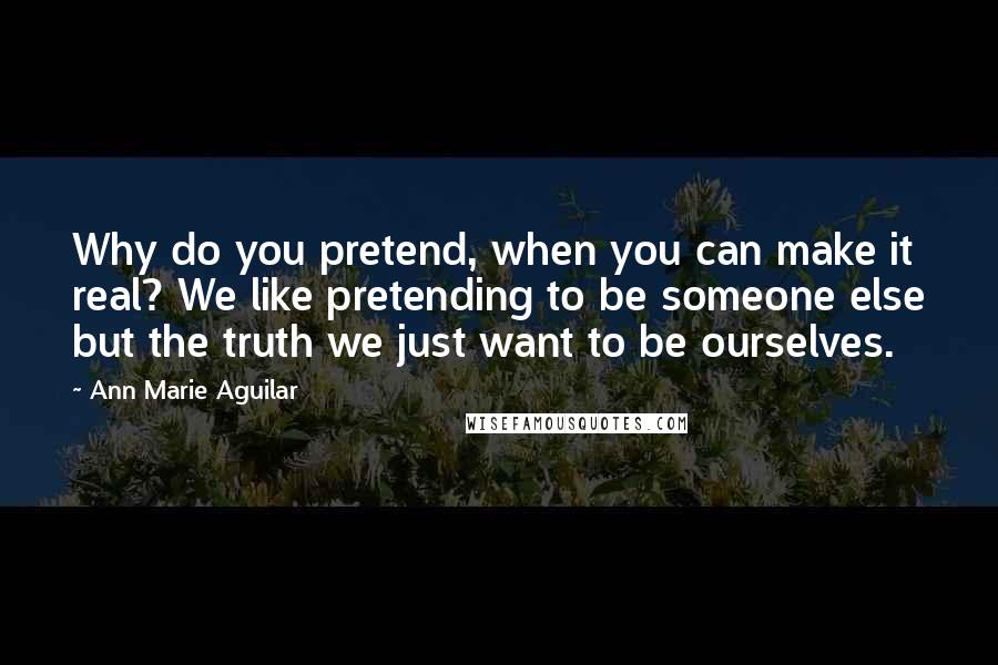 Ann Marie Aguilar Quotes: Why do you pretend, when you can make it real? We like pretending to be someone else but the truth we just want to be ourselves.