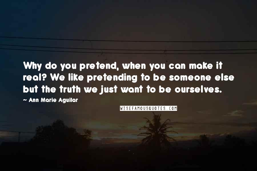 Ann Marie Aguilar Quotes: Why do you pretend, when you can make it real? We like pretending to be someone else but the truth we just want to be ourselves.