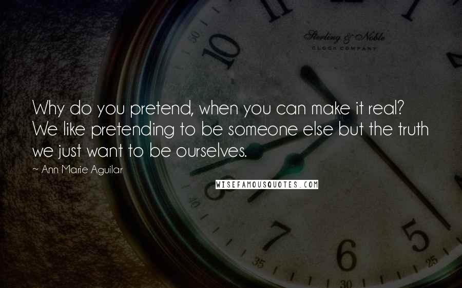 Ann Marie Aguilar Quotes: Why do you pretend, when you can make it real? We like pretending to be someone else but the truth we just want to be ourselves.