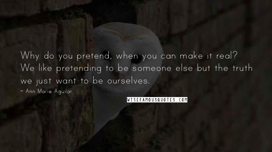 Ann Marie Aguilar Quotes: Why do you pretend, when you can make it real? We like pretending to be someone else but the truth we just want to be ourselves.