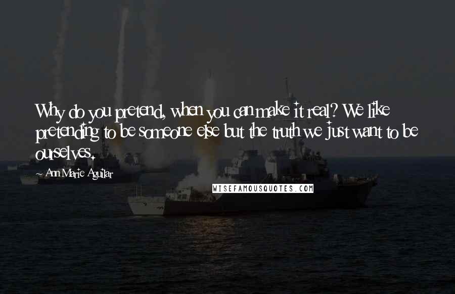 Ann Marie Aguilar Quotes: Why do you pretend, when you can make it real? We like pretending to be someone else but the truth we just want to be ourselves.