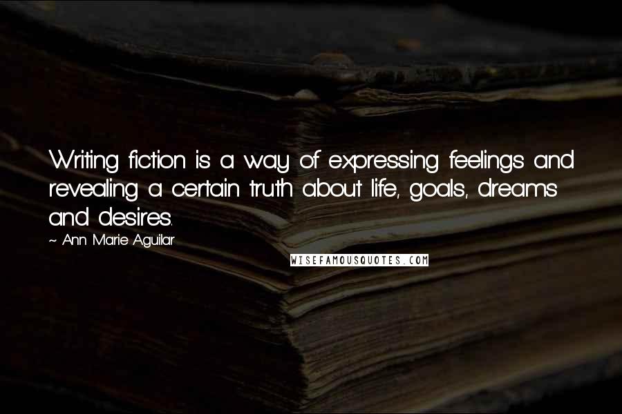 Ann Marie Aguilar Quotes: Writing fiction is a way of expressing feelings and revealing a certain truth about life, goals, dreams and desires.