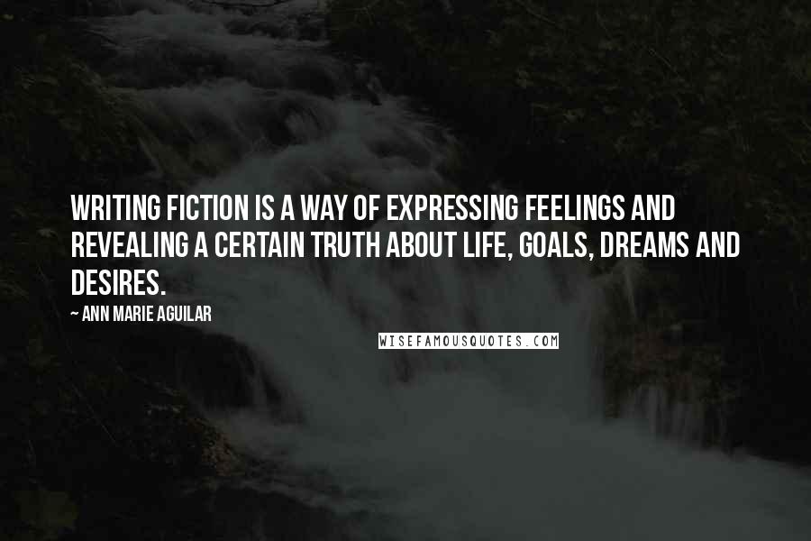 Ann Marie Aguilar Quotes: Writing fiction is a way of expressing feelings and revealing a certain truth about life, goals, dreams and desires.