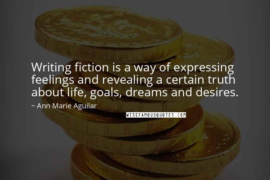 Ann Marie Aguilar Quotes: Writing fiction is a way of expressing feelings and revealing a certain truth about life, goals, dreams and desires.