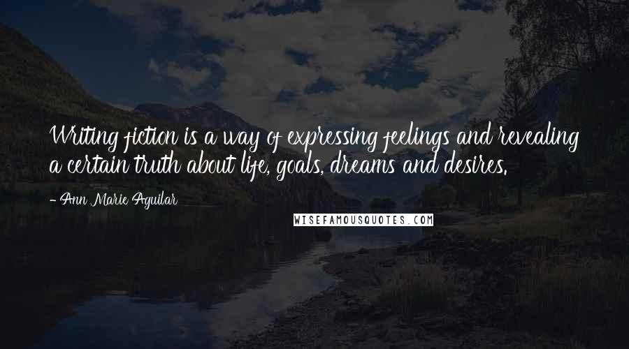 Ann Marie Aguilar Quotes: Writing fiction is a way of expressing feelings and revealing a certain truth about life, goals, dreams and desires.