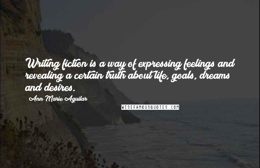 Ann Marie Aguilar Quotes: Writing fiction is a way of expressing feelings and revealing a certain truth about life, goals, dreams and desires.