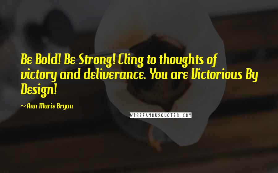 Ann Marie Bryan Quotes: Be Bold! Be Strong! Cling to thoughts of victory and deliverance. You are Victorious By Design!