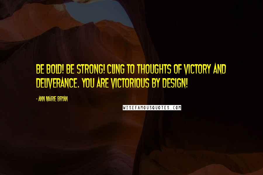 Ann Marie Bryan Quotes: Be Bold! Be Strong! Cling to thoughts of victory and deliverance. You are Victorious By Design!