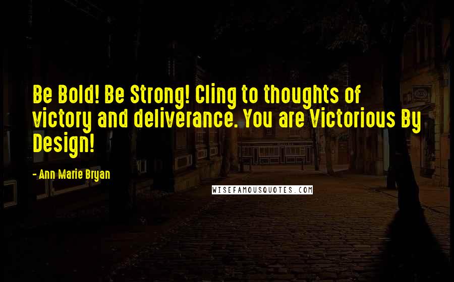 Ann Marie Bryan Quotes: Be Bold! Be Strong! Cling to thoughts of victory and deliverance. You are Victorious By Design!