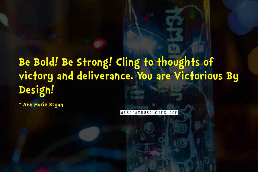 Ann Marie Bryan Quotes: Be Bold! Be Strong! Cling to thoughts of victory and deliverance. You are Victorious By Design!