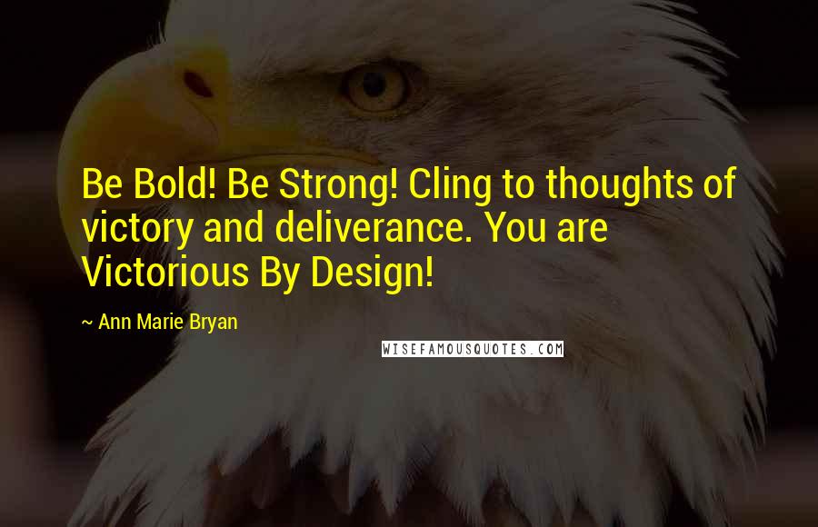 Ann Marie Bryan Quotes: Be Bold! Be Strong! Cling to thoughts of victory and deliverance. You are Victorious By Design!