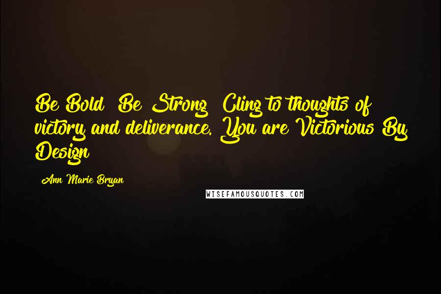 Ann Marie Bryan Quotes: Be Bold! Be Strong! Cling to thoughts of victory and deliverance. You are Victorious By Design!