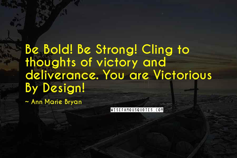 Ann Marie Bryan Quotes: Be Bold! Be Strong! Cling to thoughts of victory and deliverance. You are Victorious By Design!