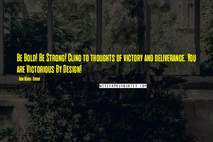 Ann Marie Bryan Quotes: Be Bold! Be Strong! Cling to thoughts of victory and deliverance. You are Victorious By Design!