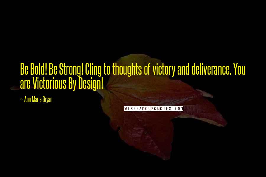 Ann Marie Bryan Quotes: Be Bold! Be Strong! Cling to thoughts of victory and deliverance. You are Victorious By Design!