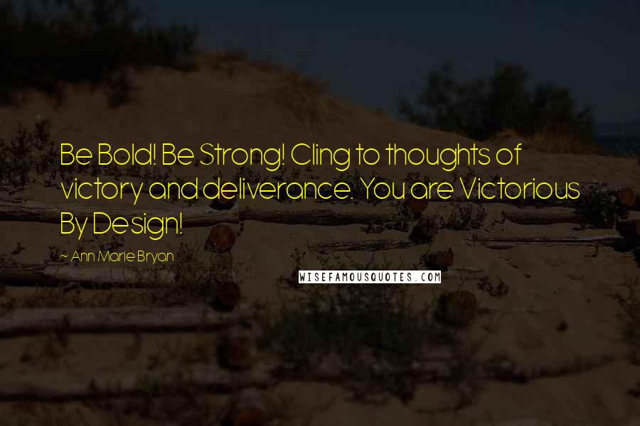 Ann Marie Bryan Quotes: Be Bold! Be Strong! Cling to thoughts of victory and deliverance. You are Victorious By Design!