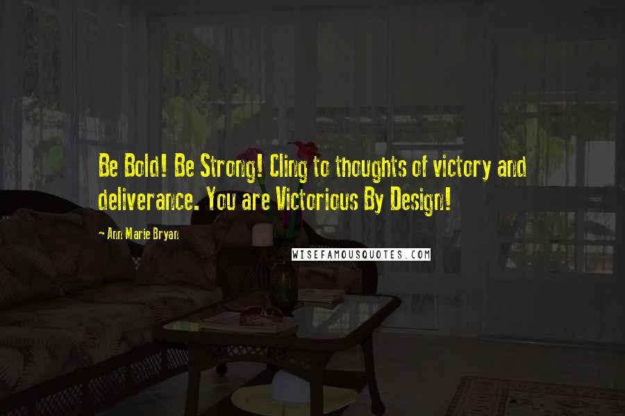 Ann Marie Bryan Quotes: Be Bold! Be Strong! Cling to thoughts of victory and deliverance. You are Victorious By Design!