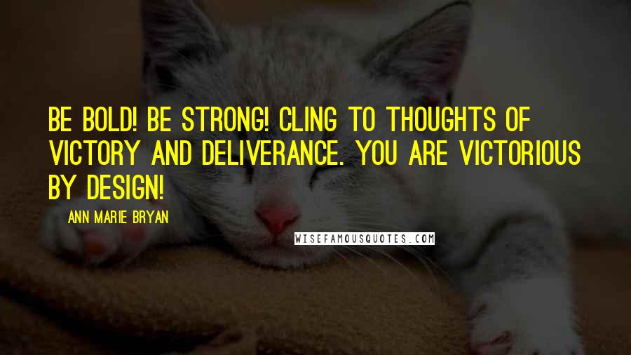 Ann Marie Bryan Quotes: Be Bold! Be Strong! Cling to thoughts of victory and deliverance. You are Victorious By Design!