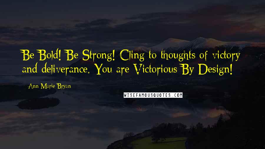 Ann Marie Bryan Quotes: Be Bold! Be Strong! Cling to thoughts of victory and deliverance. You are Victorious By Design!