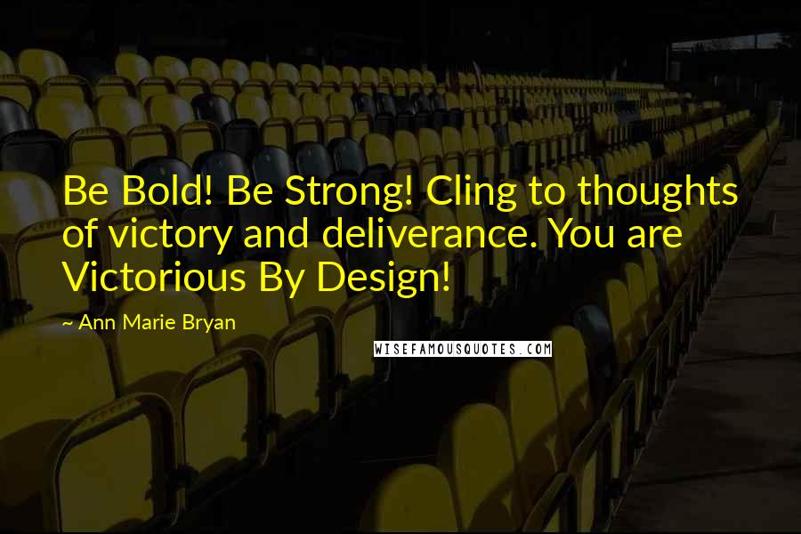 Ann Marie Bryan Quotes: Be Bold! Be Strong! Cling to thoughts of victory and deliverance. You are Victorious By Design!