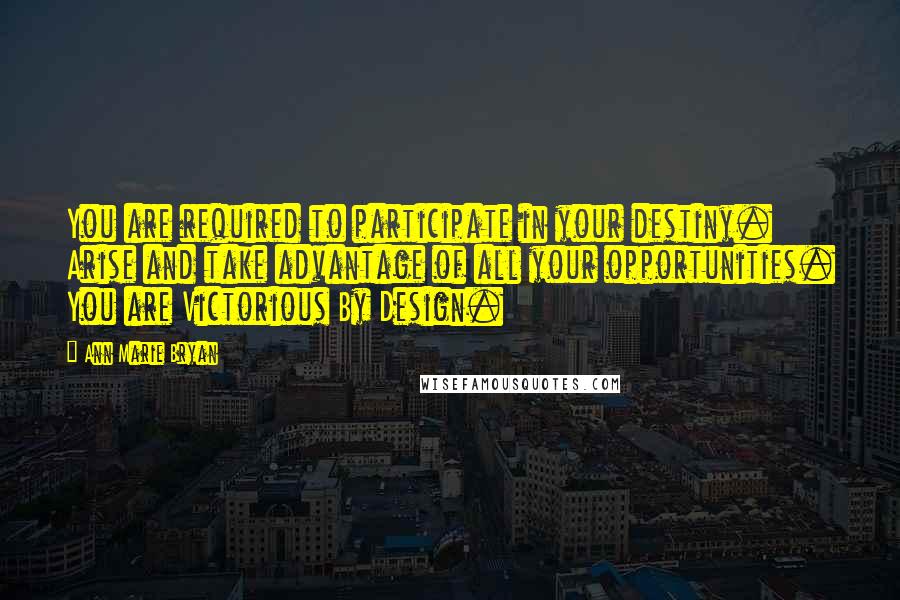 Ann Marie Bryan Quotes: You are required to participate in your destiny. Arise and take advantage of all your opportunities. You are Victorious By Design.