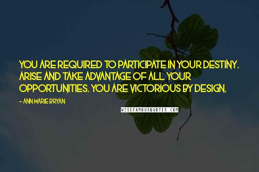 Ann Marie Bryan Quotes: You are required to participate in your destiny. Arise and take advantage of all your opportunities. You are Victorious By Design.