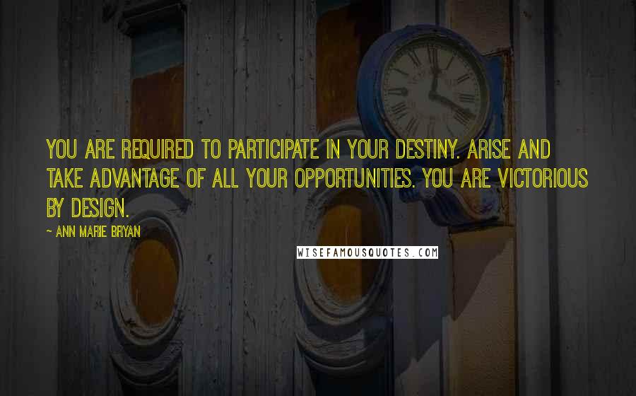 Ann Marie Bryan Quotes: You are required to participate in your destiny. Arise and take advantage of all your opportunities. You are Victorious By Design.