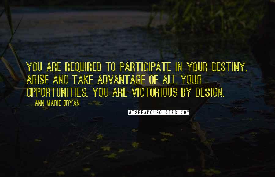 Ann Marie Bryan Quotes: You are required to participate in your destiny. Arise and take advantage of all your opportunities. You are Victorious By Design.