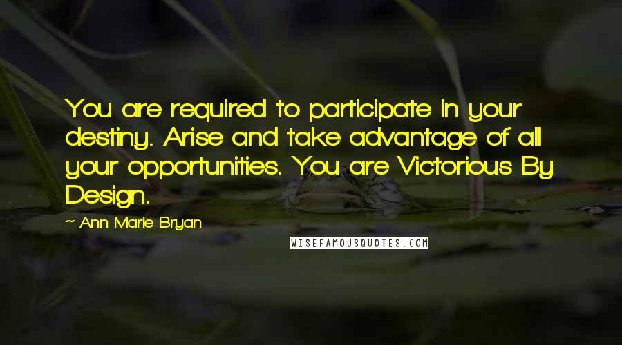 Ann Marie Bryan Quotes: You are required to participate in your destiny. Arise and take advantage of all your opportunities. You are Victorious By Design.