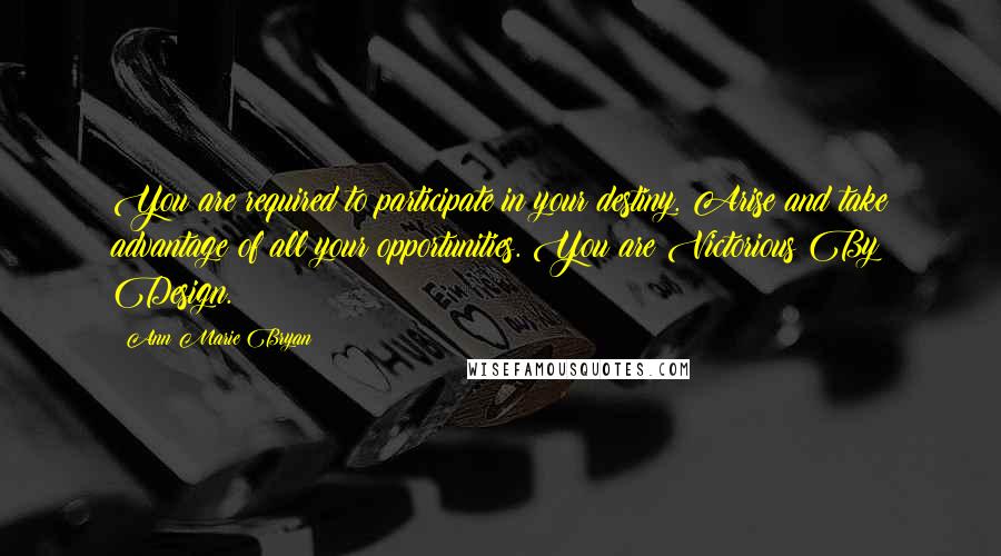 Ann Marie Bryan Quotes: You are required to participate in your destiny. Arise and take advantage of all your opportunities. You are Victorious By Design.