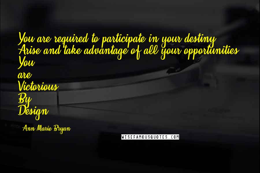 Ann Marie Bryan Quotes: You are required to participate in your destiny. Arise and take advantage of all your opportunities. You are Victorious By Design.