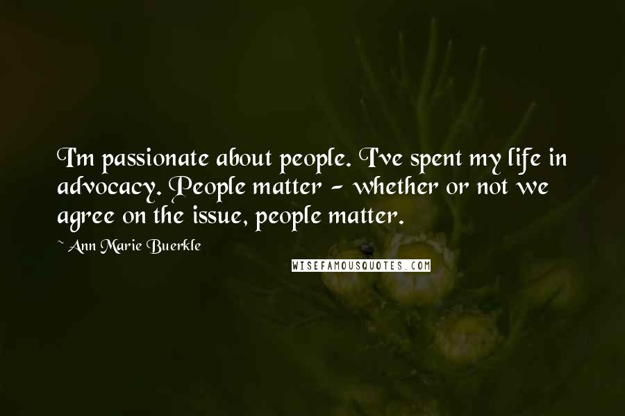 Ann Marie Buerkle Quotes: I'm passionate about people. I've spent my life in advocacy. People matter - whether or not we agree on the issue, people matter.