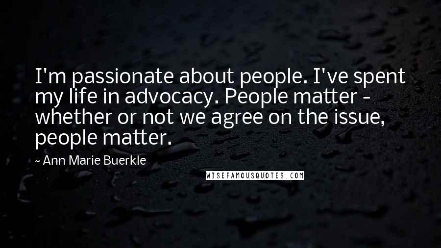 Ann Marie Buerkle Quotes: I'm passionate about people. I've spent my life in advocacy. People matter - whether or not we agree on the issue, people matter.