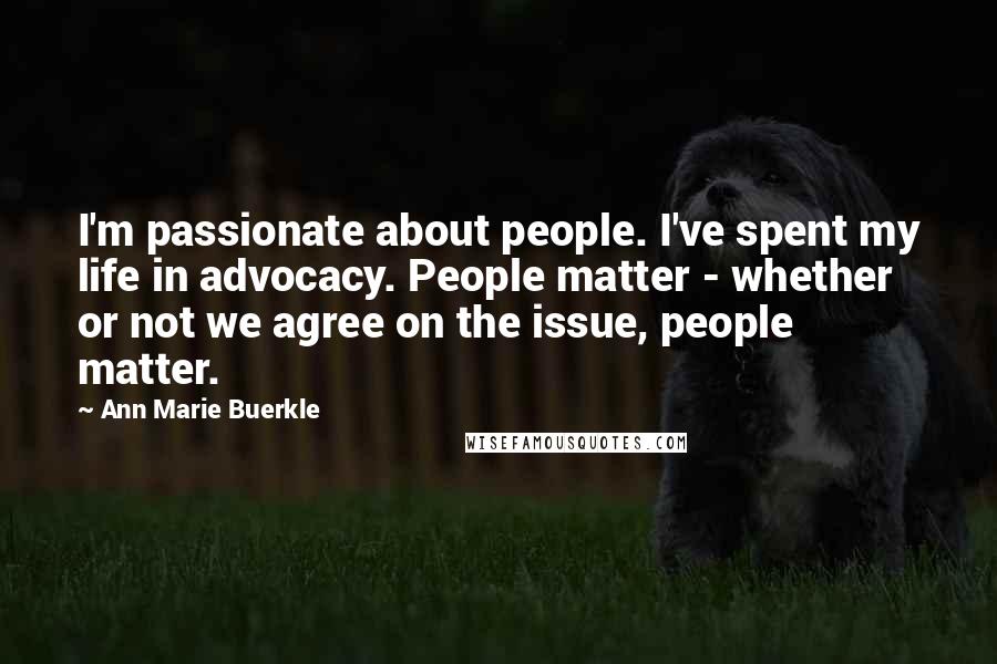 Ann Marie Buerkle Quotes: I'm passionate about people. I've spent my life in advocacy. People matter - whether or not we agree on the issue, people matter.